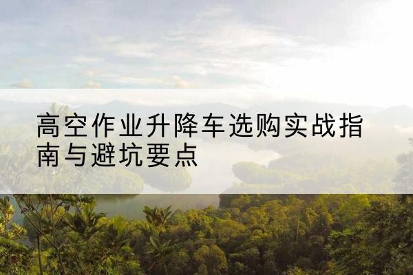 科尔沁左翼中旗升降车怎么选-高空作业升降车选购实战指南与避坑要点