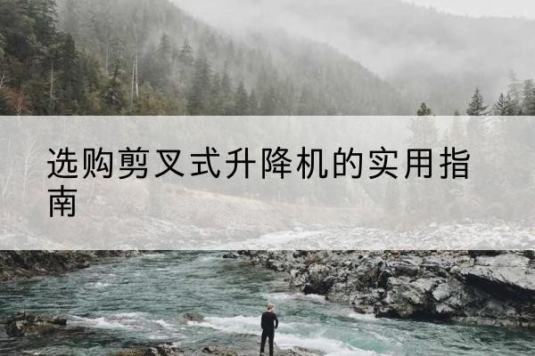 科尔沁左翼中旗剪叉式升降机怎么选-选购剪叉式升降机的实用指南