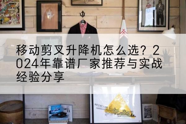 科尔沁左翼中旗升降平台厂家推荐-移动剪叉升降机怎么选？2024年靠谱厂家推荐与实战经验分享