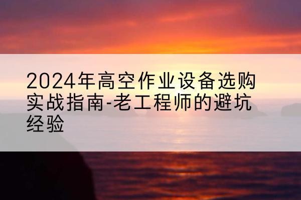 科尔沁左翼中旗高空作业升降机厂家推荐-2024年高空作业设备选购实战指南-老工程师的避坑经验