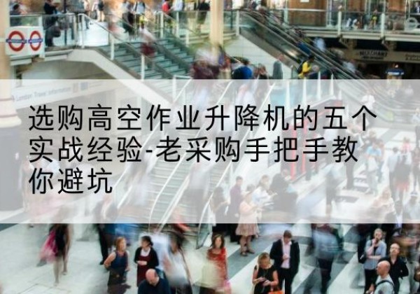 科尔沁左翼中旗高空作业升降机厂家-选购高空作业升降机的五个实战经验-老采购手把手教你避坑
