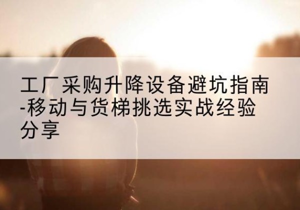 科尔沁左翼中旗移动式升降机怎么选-工厂采购升降设备避坑指南-移动与货梯挑选实战经验分享