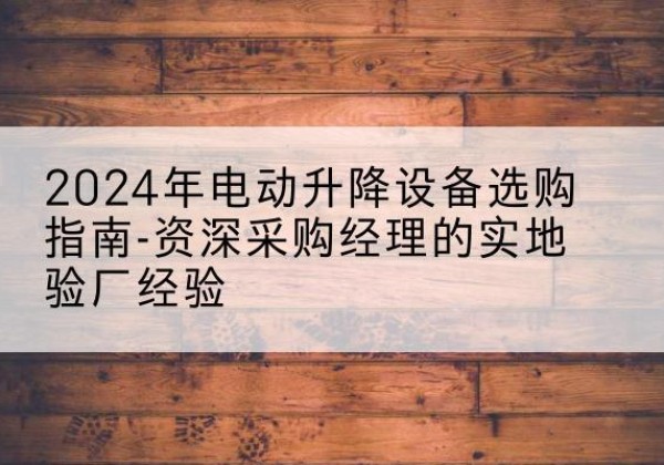 科尔沁左翼中旗电动剪叉升降平台厂家-2024年电动升降设备选购指南-资深采购经理的实地验厂经验