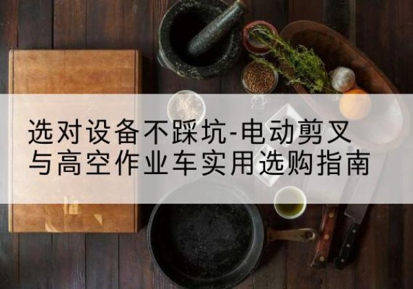 科尔沁左翼中旗电动剪叉升降平台怎么选-选对设备不踩坑-电动剪叉与高空作业车实用选购指南