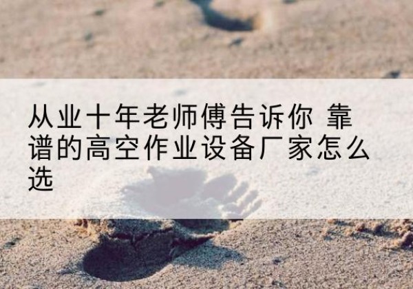 科尔沁左翼中旗高空作业升降机厂家推荐-从业十年老师傅告诉你 靠谱的高空作业设备厂家怎么选
