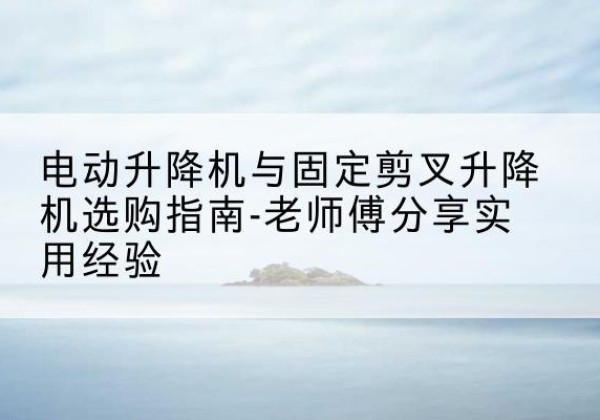 科尔沁左翼中旗电动升降机怎么选-电动升降机与固定剪叉升降机选购指南-老师傅分享实用经验