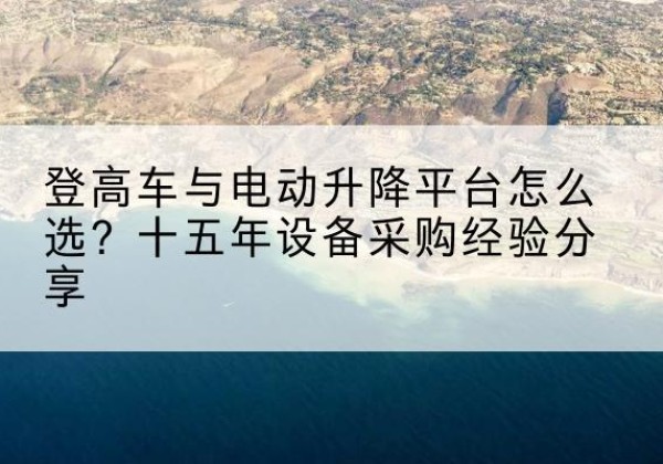 科尔沁左翼中旗登高车厂家厂家-登高车与电动升降平台怎么选？十五年设备采购经验分享
