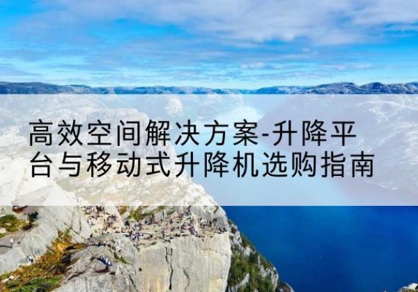 科尔沁左翼中旗升降平台厂家-*空间解决方案-升降平台与移动式升降机选购指南