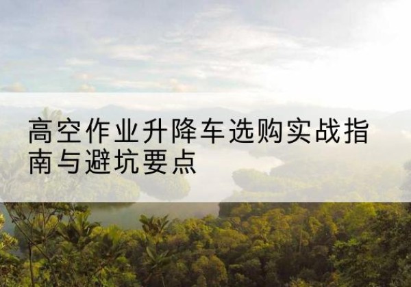 科尔沁左翼中旗升降车怎么选-高空作业升降车选购实战指南与避坑要点