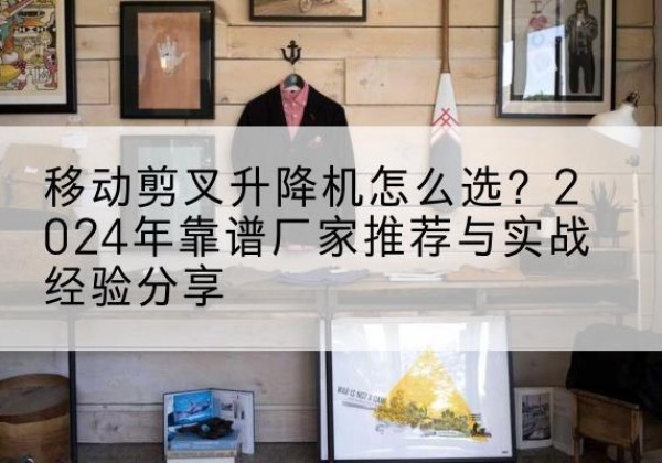 科尔沁左翼中旗升降平台厂家推荐-移动剪叉升降机怎么选？2024年靠谱厂家推荐与实战经验分享