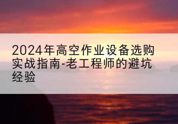 科尔沁左翼中旗高空作业升降机厂家推荐-2024年高空作业设备选购实战指南-老工程师的避坑经验